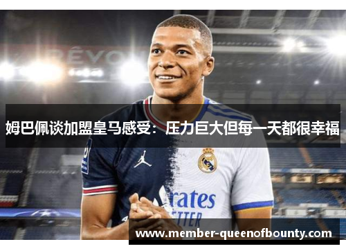 姆巴佩谈加盟皇马感受：压力巨大但每一天都很幸福