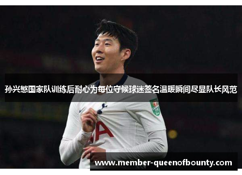 孙兴慜国家队训练后耐心为每位守候球迷签名温暖瞬间尽显队长风范