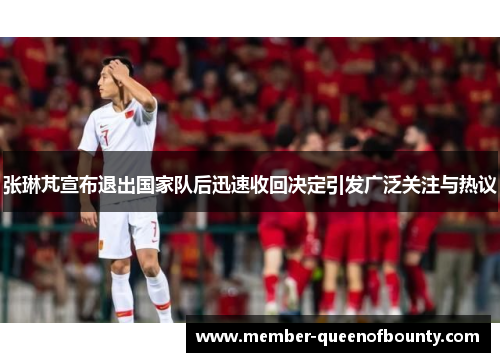 张琳芃宣布退出国家队后迅速收回决定引发广泛关注与热议 张琳芃宣布退出国家队后迅速收回决定引发广泛关注与热议